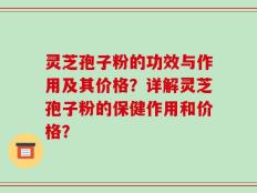 灵芝孢子粉的功效与作用及其价格？详解灵芝孢子粉的保健作用和价格？