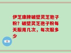 伊芝康牌破壁灵芝狍子粉？破壁灵芝孢子粉每天服用几次，每次服多少