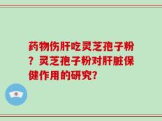 药物伤肝吃灵芝孢子粉？灵芝孢子粉对肝脏保健作用的研究？