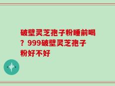 破壁灵芝孢子粉睡前喝？999破壁灵芝孢子粉好不好