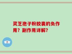 灵芝孢子粉胶囊的负作用？副作用详解？