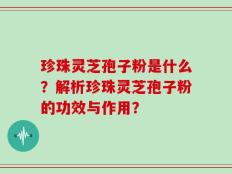 珍珠灵芝孢子粉是什么？解析珍珠灵芝孢子粉的功效与作用？