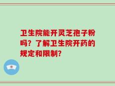 卫生院能开灵芝孢子粉吗？了解卫生院开药的规定和限制？