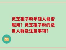 灵芝孢子粉年轻人能否服用？灵芝孢子粉的适用人群及注意事项？