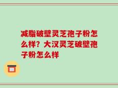 减脂破壁灵芝孢子粉怎么样？大汉灵芝破壁孢子粉怎么样