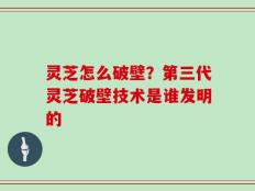 灵芝怎么破壁？第三代灵芝破壁技术是谁发明的