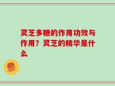 灵芝多糖的作用功效与作用？灵芝的精华是什么