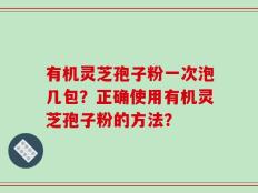 有机灵芝孢子粉一次泡几包？正确使用有机灵芝孢子粉的方法？