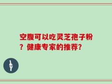 空腹可以吃灵芝孢子粉？健康专家的推荐？