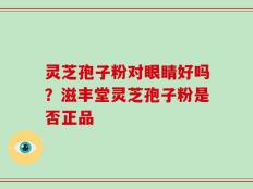 灵芝孢子粉对眼睛好吗？滋丰堂灵芝孢子粉是否正品