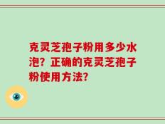克灵芝孢子粉用多少水泡？正确的克灵芝孢子粉使用方法？