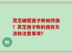 灵芝破壁孢子粉如何保？灵芝孢子粉的保存方法和注意事项？