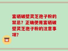 富硒破壁灵芝孢子粉的禁忌？正确使用富硒破壁灵芝孢子粉的注意事项？
