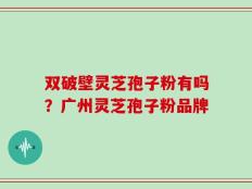 双破壁灵芝孢子粉有吗？广州灵芝孢子粉品牌