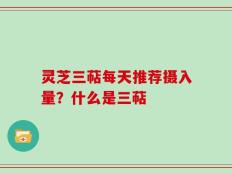 灵芝三萜每天推荐摄入量？什么是三萜