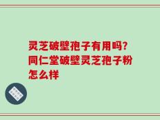 灵芝破壁孢子有用吗？同仁堂破壁灵芝孢子粉怎么样