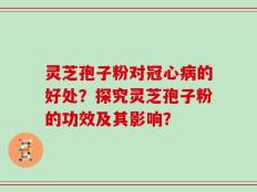 灵芝孢子粉对冠心病的好处？探究灵芝孢子粉的功效及其影响？
