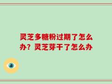 灵芝多糖粉过期了怎么办？灵芝芽干了怎么办