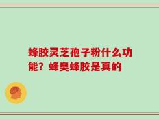 蜂胶灵芝孢子粉什么功能？蜂奥蜂胶是真的