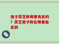 孢子灵芝粉哪里有卖的？灵芝孢子粉在哪里能买到