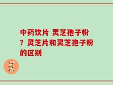 中药饮片 灵芝孢子粉？灵芝片和灵芝孢子粉的区别