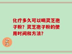 化疗多久可以喝灵芝孢子粉？灵芝孢子粉的使用时间和方法？