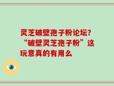 灵芝破壁孢子粉论坛？“破壁灵芝孢子粉”这玩意真的有用么