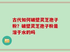 古代如何破壁灵芝孢子粉？破壁灵芝孢子粉是溶于水的吗