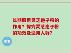 长期服用灵芝孢子粉的作用？探究灵芝孢子粉的功效及适用人群？