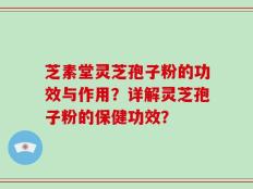 芝素堂灵芝孢子粉的功效与作用？详解灵芝孢子粉的保健功效？