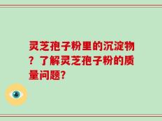 灵芝孢子粉里的沉淀物？了解灵芝孢子粉的质量问题？