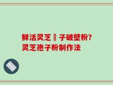 鲜活灵芝菢子破壁粉？灵芝孢子粉制作法