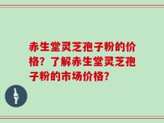 赤生堂灵芝孢子粉的价格？了解赤生堂灵芝孢子粉的市场价格？