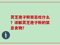 灵芝孢子粉禁忌吃什么？详解灵芝孢子粉的禁忌食物？
