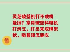灵芝破壁机打不成粉 是绒？家用破壁料理机打灵芝，打出来成棉絮状，嚼着硬怎吞吃