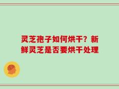 灵芝孢子如何烘干？新鲜灵芝是否要烘干处理