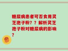 糖尿病患者可否食用灵芝孢子粉？？解析灵芝孢子粉对糖尿病的影响？