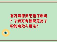 有万寿德灵芝孢子粉吗？了解万寿德灵芝孢子粉的功效与用法？