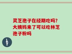灵芝孢子在经期吃吗？大姨妈来了可以吃林芝孢子粉吗