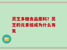 灵芝多糖食品原料？灵芝的元素组成为什么有氮