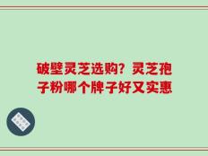 破壁灵芝选购？灵芝孢子粉哪个牌子好又实惠