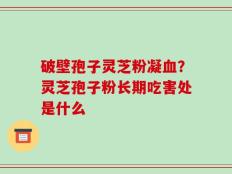 破壁孢子灵芝粉凝血？灵芝孢子粉长期吃害处是什么