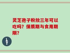 灵芝孢子粉放三年可以吃吗？保质期与食用期限？