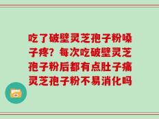 吃了破壁灵芝孢子粉嗓子疼？每次吃破壁灵芝孢子粉后都有点肚子痛灵芝孢子粉不易消化吗