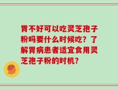 胃不好可以吃灵芝孢子粉吗要什么时候吃？了解胃病患者适宜食用灵芝孢子粉的时机？