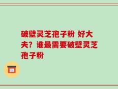 破壁灵芝孢子粉 好大夫？谁最需要破壁灵芝孢子粉