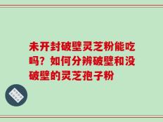 未开封破壁灵芝粉能吃吗？如何分辨破壁和没破壁的灵芝孢子粉