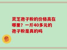灵芝孢子粉的价格高在哪里？一斤40多元的孢子粉是真的吗