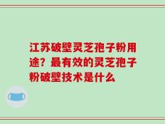 江苏破壁灵芝孢子粉用途？最有效的灵芝孢子粉破壁技术是什么