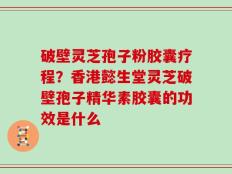 破壁灵芝孢子粉胶囊疗程？香港懿生堂灵芝破壁孢子精华素胶囊的功效是什么